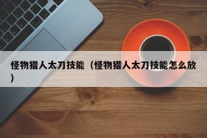 怪物猎人太刀技能（怪物猎人太刀技能怎么放）