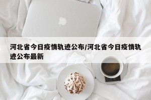 河北省今日疫情轨迹公布/河北省今日疫情轨迹公布最新