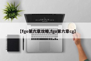 【fgo第六章攻略,fgo第六章cg】