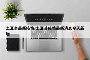 土耳奇最新疫情/土耳其疫情最新消息今天新增