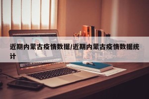 近期内蒙古疫情数据/近期内蒙古疫情数据统计