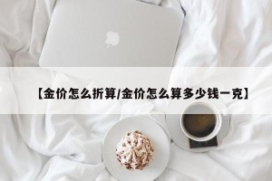 【金价怎么折算/金价怎么算多少钱一克】