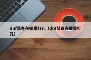dnf装备在哪里打孔（dnf装备在那里打孔）