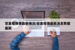 甘肃疫情情最新情况/甘肃疫情最新消息数据最新