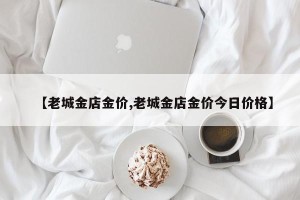 【老城金店金价,老城金店金价今日价格】