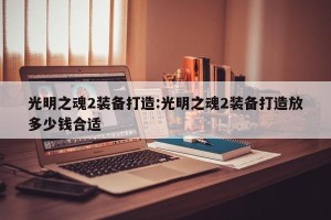 光明之魂2装备打造:光明之魂2装备打造放多少钱合适