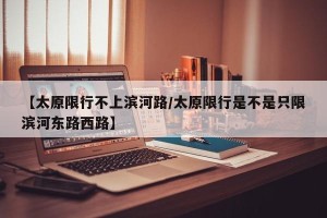 【太原限行不上滨河路/太原限行是不是只限滨河东路西路】