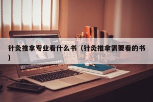 针灸推拿专业看什么书（针灸推拿需要看的书）