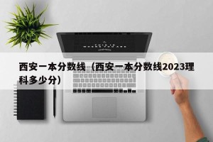 西安一本分数线（西安一本分数线2023理科多少分）