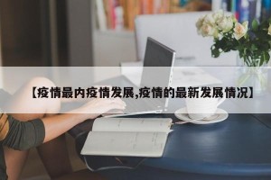 【疫情最内疫情发展,疫情的最新发展情况】