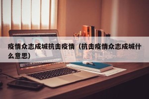 疫情众志成城抗击疫情（抗击疫情众志成城什么意思）
