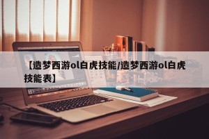 【造梦西游ol白虎技能/造梦西游ol白虎技能表】