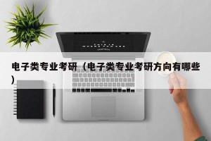 电子类专业考研（电子类专业考研方向有哪些）
