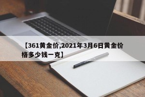 【361黄金价,2021年3月6日黄金价格多少钱一克】