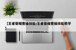 【王者荣耀曹操技能/王者荣耀曹操技能教学】