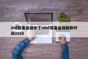 dnf装备品级补丁/dnf装备品级刷新时间2020