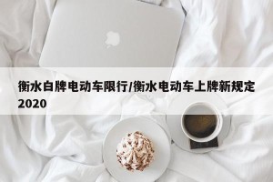 衡水白牌电动车限行/衡水电动车上牌新规定2020