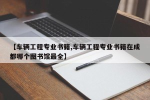 【车辆工程专业书籍,车辆工程专业书籍在成都哪个图书馆最全】