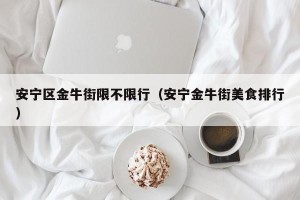 安宁区金牛街限不限行（安宁金牛街美食排行）