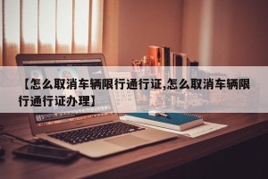 【怎么取消车辆限行通行证,怎么取消车辆限行通行证办理】