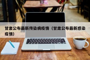 甘肃公布最新传染病疫情（甘肃公布最新感染疫情）