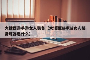 大话西游手游女人装备（大话西游手游女人装备炼器选什么）