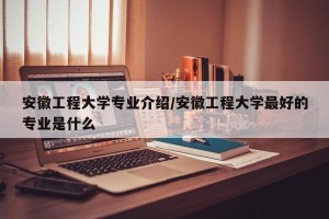 安徽工程大学专业介绍/安徽工程大学最好的专业是什么