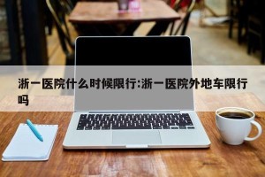 浙一医院什么时候限行:浙一医院外地车限行吗