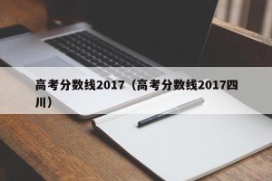 高考分数线2017（高考分数线2017四川）