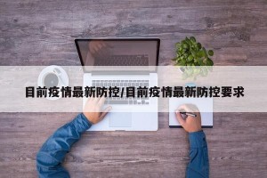 目前疫情最新防控/目前疫情最新防控要求