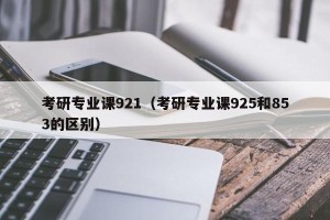 考研专业课921（考研专业课925和853的区别）