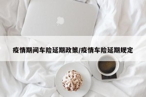 疫情期间车险延期政策/疫情车险延期规定