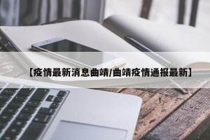 【疫情最新消息曲靖/曲靖疫情通报最新】