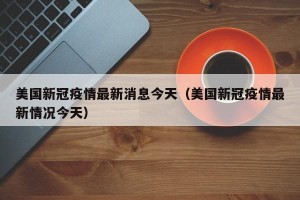 美国新冠疫情最新消息今天（美国新冠疫情最新情况今天）