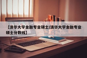 【清华大学金融专业硕士/清华大学金融专业硕士分数线】