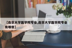【南京大学医学院专业,南京大学医学院专业有哪些】