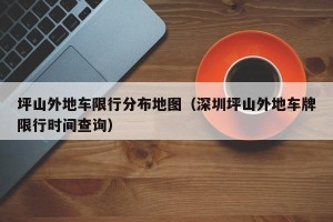 坪山外地车限行分布地图（深圳坪山外地车牌限行时间查询）