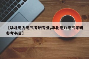 【华北电力电气考研专业,华北电力电气考研参考书目】