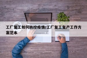 工厂复工如何防控疫情/工厂复工复产工作方案范本