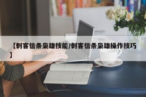 【刺客信条枭雄技能/刺客信条枭雄操作技巧】