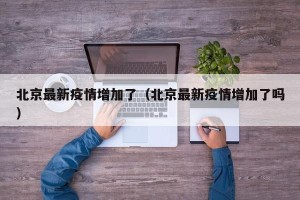北京最新疫情增加了（北京最新疫情增加了吗）