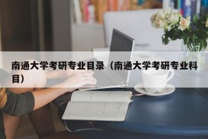 南通大学考研专业目录（南通大学考研专业科目）