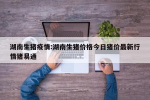 湖南生猪疫情:湖南生猪价格今日猪价最新行情猪易通
