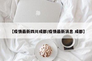 【疫情最新四川成都/疫情最新消息 成都】