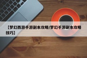 【梦幻西游手游副本攻略/梦幻手游副本攻略技巧】