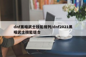 dnf黑暗武士技能排列/dnf2021黑暗武士技能组合