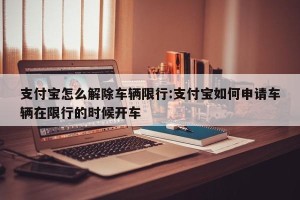 支付宝怎么解除车辆限行:支付宝如何申请车辆在限行的时候开车
