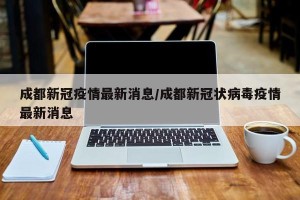 成都新冠疫情最新消息/成都新冠状病毒疫情最新消息