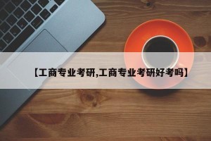 【工商专业考研,工商专业考研好考吗】