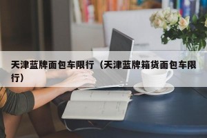 天津蓝牌面包车限行（天津蓝牌箱货面包车限行）